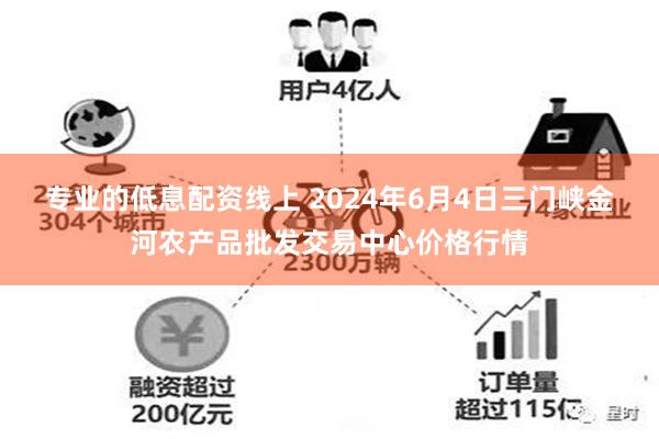 专业的低息配资线上 2024年6月4日三门峡金河农产品批发交易中心价格行情