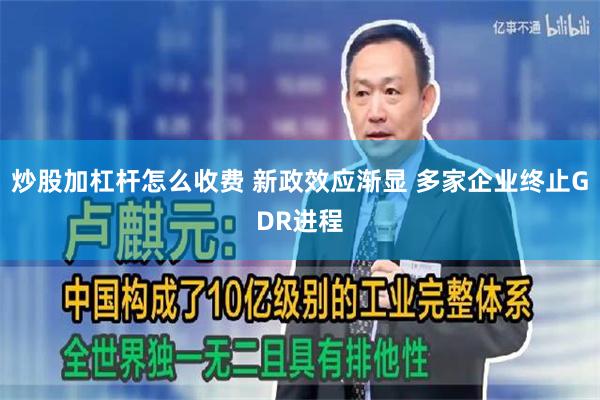 炒股加杠杆怎么收费 新政效应渐显 多家企业终止GDR进程