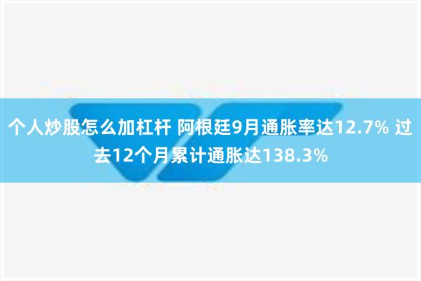 个人炒股怎么加杠杆 阿根廷9月通胀率达12.7% 过去12个月累计通胀达138.3%