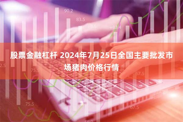 股票金融杠杆 2024年7月25日全国主要批发市场猪肉价格行情