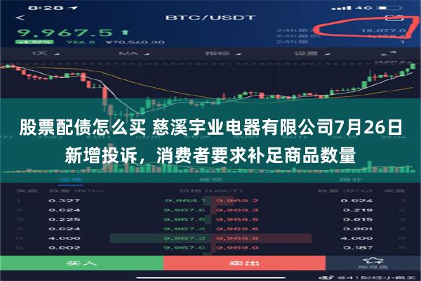 股票配债怎么买 慈溪宇业电器有限公司7月26日新增投诉，消费者要求补足商品数量