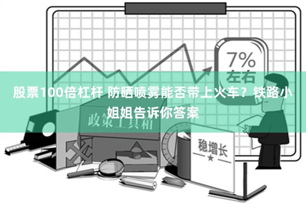 股票100倍杠杆 防晒喷雾能否带上火车？铁路小姐姐告诉你答案