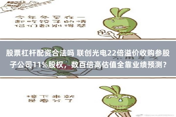 股票杠杆配资合法吗 联创光电22倍溢价收购参股子公司11%股权，数百倍高估值全靠业绩预测？