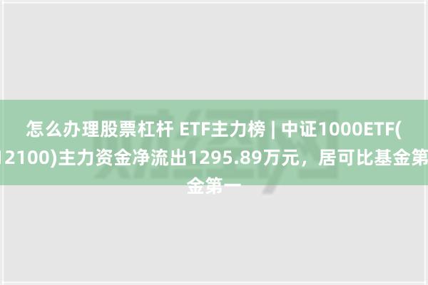 怎么办理股票杠杆 ETF主力榜 | 中证1000ETF(512100)主力资金净流出1295.89万元，居可比基金第一