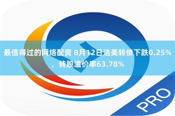 最信得过的网络配资 8月12日洁美转债下跌0.25%，转股溢价率63.78%