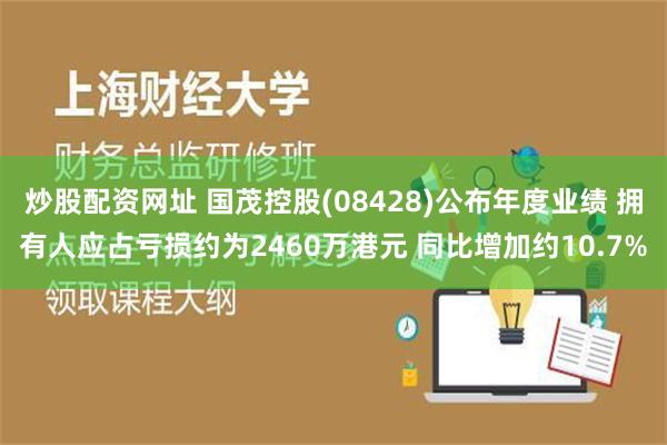 炒股配资网址 国茂控股(08428)公布年度业绩 拥有人应占亏损约为2460万港元 同比增加约10.7%