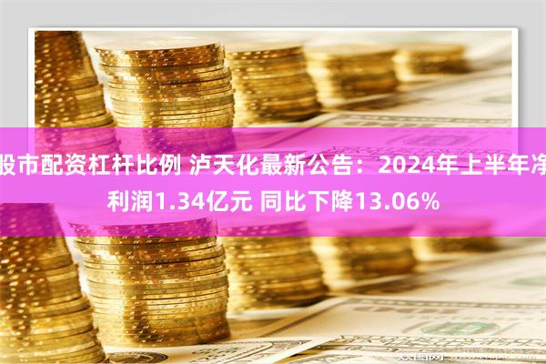 股市配资杠杆比例 泸天化最新公告：2024年上半年净利润1.34亿元 同比下降13.06%