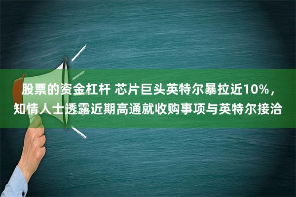 股票的资金杠杆 芯片巨头英特尔暴拉近10%，知情人士透露近期高通就收购事项与英特尔接洽