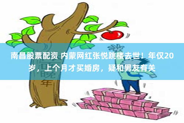 南昌股票配资 内蒙网红张悦跳楼去世！年仅20岁，上个月才买婚房，疑和男友有关