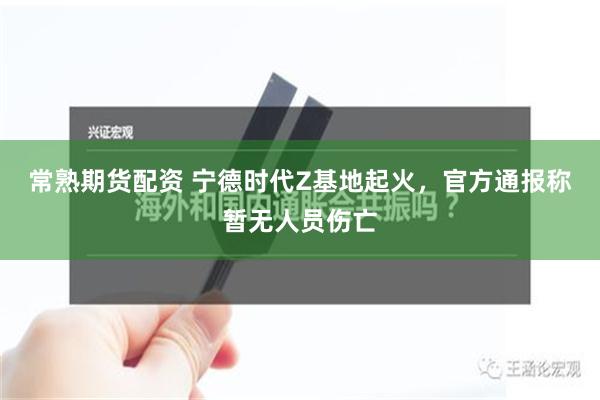 常熟期货配资 宁德时代Z基地起火，官方通报称暂无人员伤亡