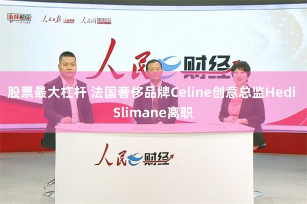 股票最大杠杆 法国奢侈品牌Celine创意总监Hedi Slimane离职