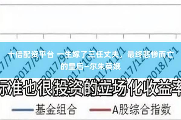 十倍配资平台 一生嫁了三任丈夫，最终悲惨而亡的皇后—尔朱英娥