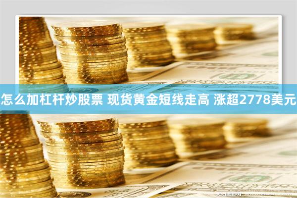 怎么加杠杆炒股票 现货黄金短线走高 涨超2778美元