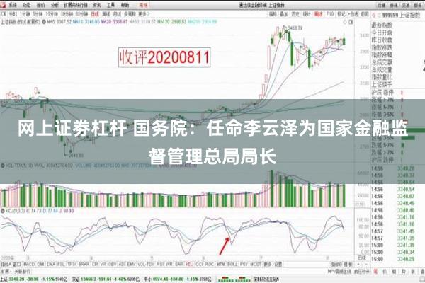 网上证劵杠杆 国务院：任命李云泽为国家金融监督管理总局局长