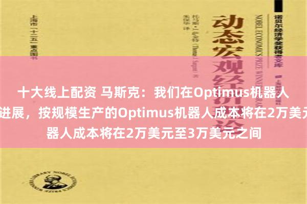 十大线上配资 马斯克：我们在Optimus机器人方面取得了很大进展，按规模生产的Optimus机器人成本将在2万美元至3万美元之间