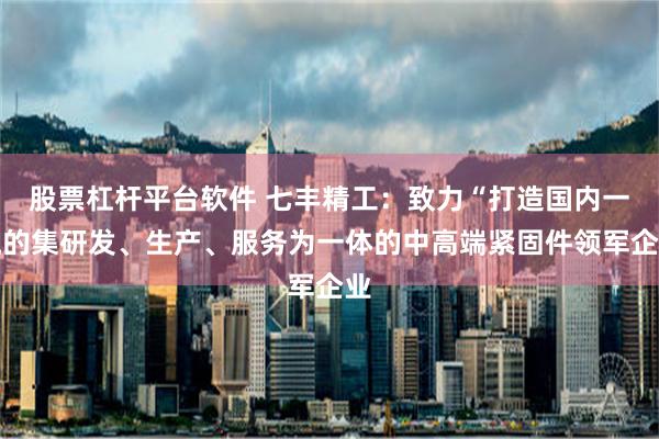 股票杠杆平台软件 七丰精工：致力“打造国内一流的集研发、生产、服务为一体的中高端紧固件领军企业