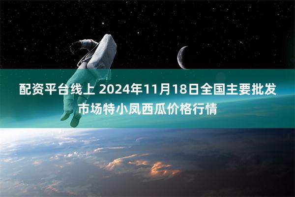 配资平台线上 2024年11月18日全国主要批发市场特小凤西瓜价格行情