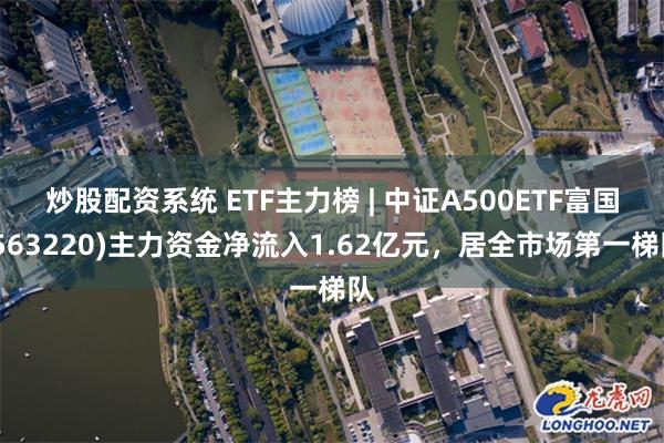 炒股配资系统 ETF主力榜 | 中证A500ETF富国(563220)主力资金净流入1.62亿元，居全市场第一梯队