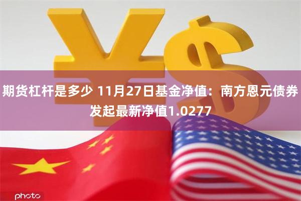 期货杠杆是多少 11月27日基金净值：南方恩元债券发起最新净值1.0277