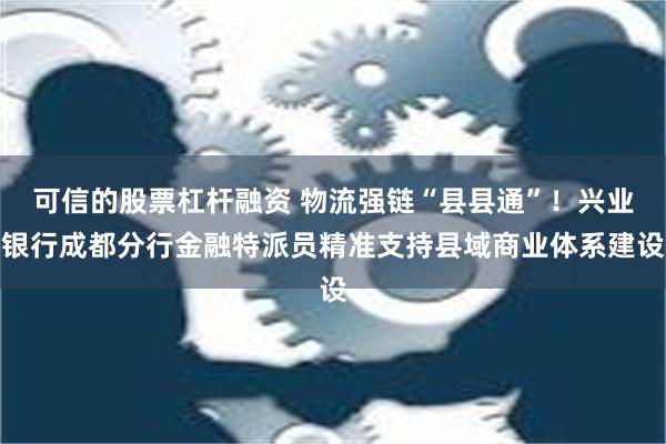 可信的股票杠杆融资 物流强链“县县通”！兴业银行成都分行金融特派员精准支持县域商业体系建设