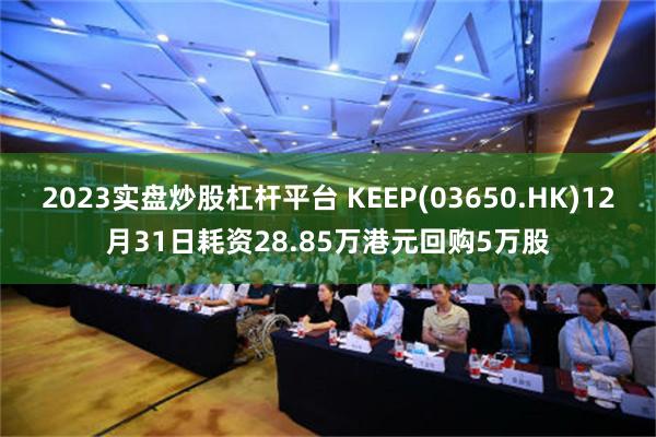 2023实盘炒股杠杆平台 KEEP(03650.HK)12月31日耗资28.85万港元回购5万股