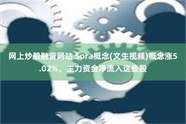 网上炒股融资网站 Sora概念(文生视频)概念涨5.02%，主力资金净流入这些股