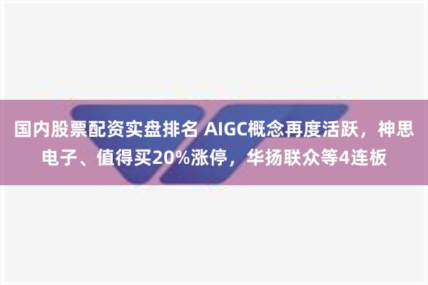 国内股票配资实盘排名 AIGC概念再度活跃，神思电子、值得买20%涨停，华扬联众等4连板