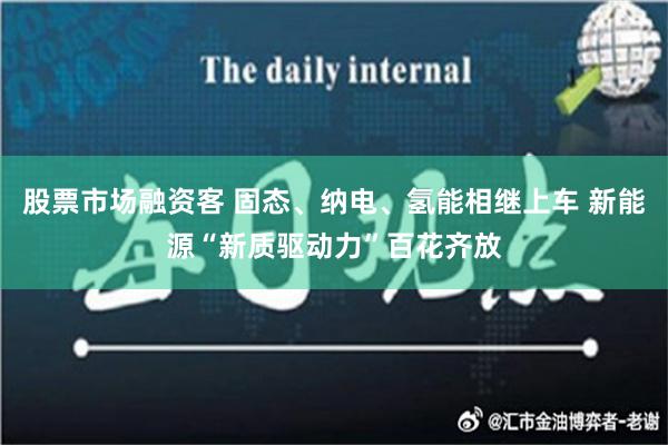 股票市场融资客 固态、纳电、氢能相继上车 新能源“新质驱动力”百花齐放