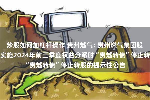 炒股如何加杠杆操作 贵州燃气: 贵州燃气集团股份有限公司关于实施2024年前三季度权益分派时“贵燃转债”停止转股的提示性公告