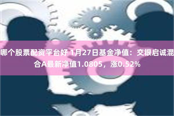 哪个股票配资平台好 1月27日基金净值：交银启诚混合A最新净值1.0805，涨0.52%