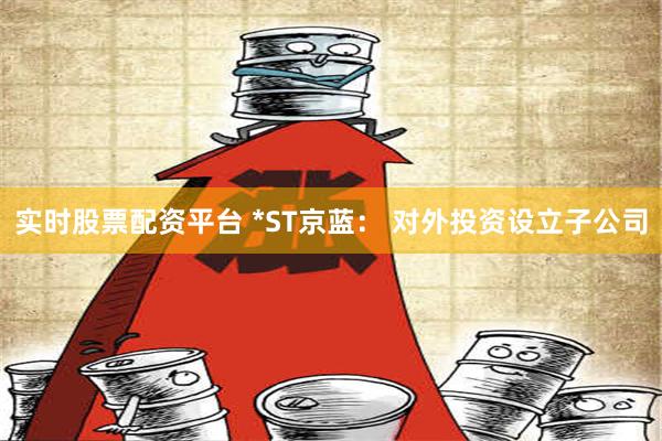 实时股票配资平台 *ST京蓝： 对外投资设立子公司