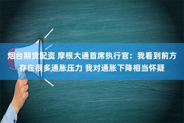 烟台期货配资 摩根大通首席执行官：我看到前方存在很多通胀压力 我对通胀下降相当怀疑